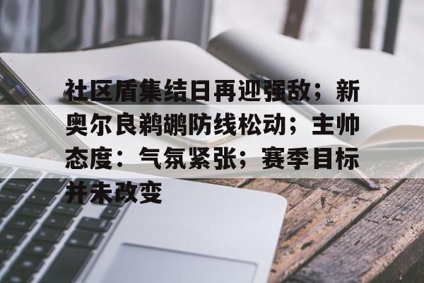 九游网页平台-包含社区盾集结日再迎强敌；新奥尔良鹈鹕防线松动；主帅态度：气氛紧张；赛季目标并未改变的词条