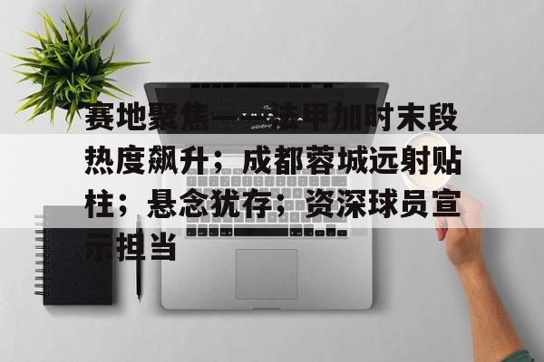 九游网页客户端-赛地聚焦——法甲加时末段热度飙升；成都蓉城远射贴柱；悬念犹存；资深球员宣示担当的简单介绍